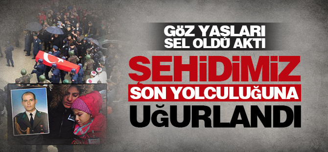 Şehidimiz son yolculuğuna uğurlandı