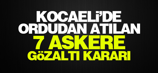 Kocaeli'de Ordudan atılan 7 Askere gözaltı kararı