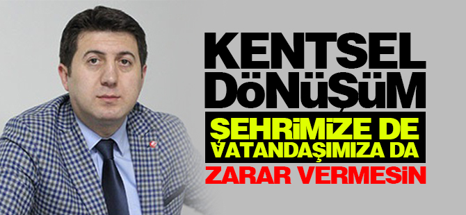 Kentsel Dönüşüm Şehrimize De Vatandaşımıza Da Zarar Vermesin