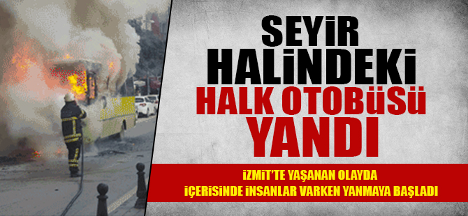 İzmit'te seyir halindeki halk otobüsü yandı