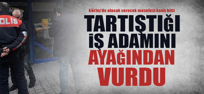 Tartıştığı işadamını ayağından vurdu
