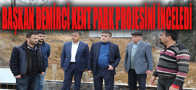 Başkan Demirci, Kent Park Projesini İnceledi