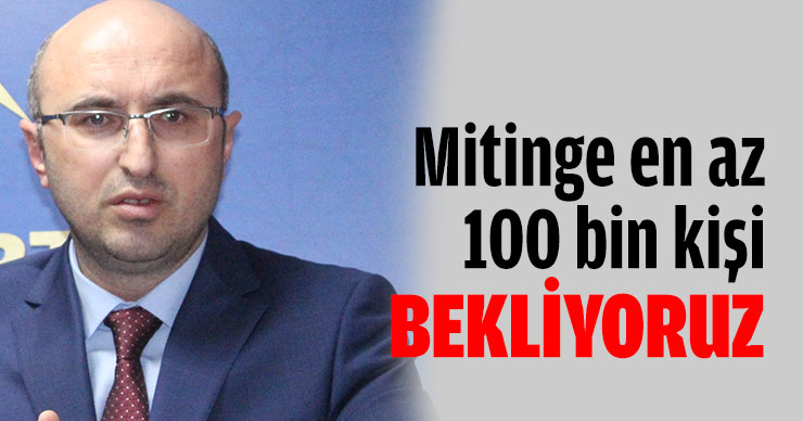Mitinge en az 100 bin kişi bekliyoruz