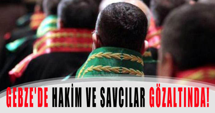 Gebze'de Hakim ve Savcılar gözaltında!