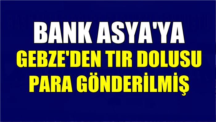 Bank Asya'ya Gebze'den TIR dolusu para gönderilmiş