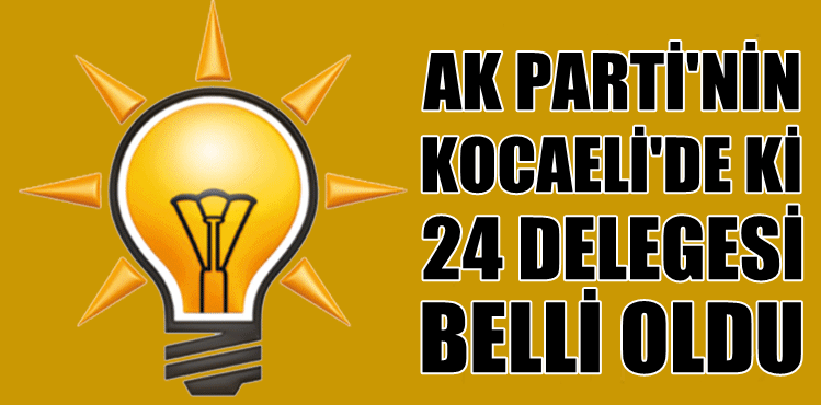 AK Parti’nin Kocaeli'deki 24 delegesi belli oldu!