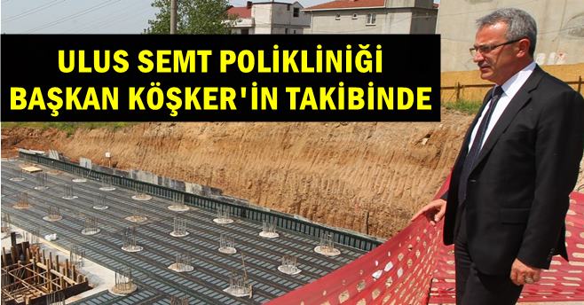Ulus Semt Polikliniği Başkan Köşker’in takibinde