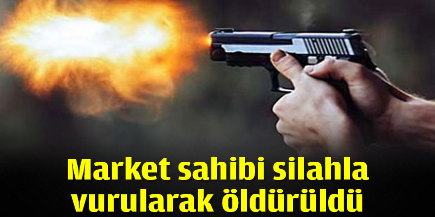 Market sahibi silahla vurularak öldürüldü