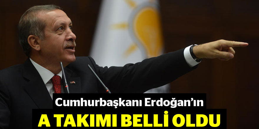 Cumhurbaşkanı Erdoğan'ın 'A Takımı' belli oldu