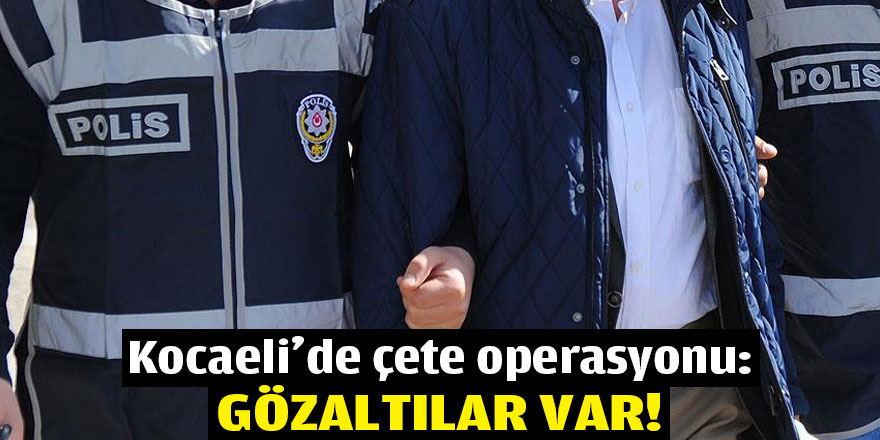 Kocaeli'de çete operasyonu: Gözaltılar var!