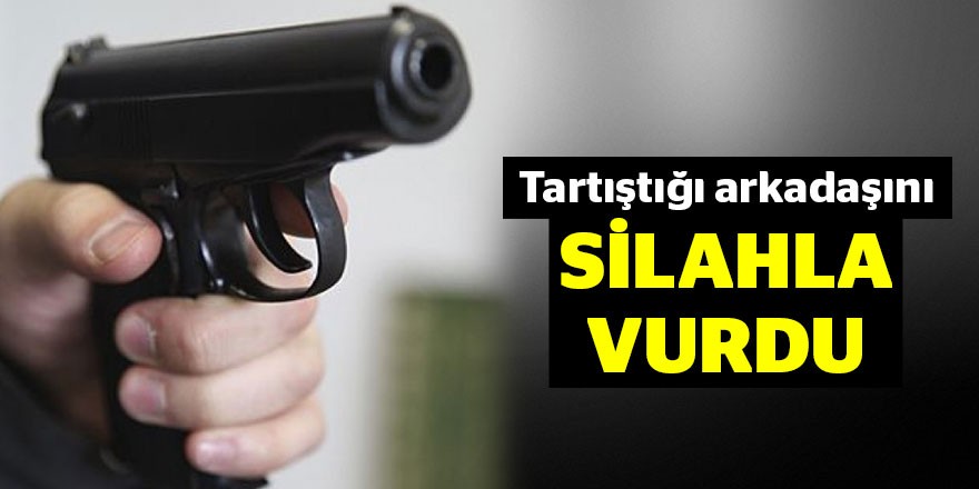Tartıştığı arkadaşını silahla vurdu