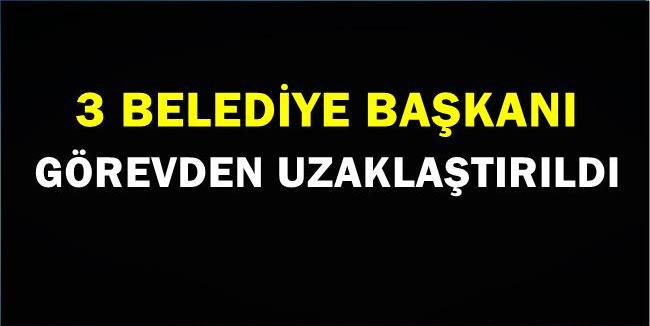 3 belediye başkanı görevden uzaklaştırıldı