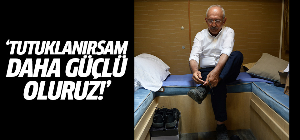 Kılıçdaroğlu: Tutuklanırsam daha güçlü oluruz