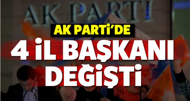AK Parti'de 4 il başkanı değişti