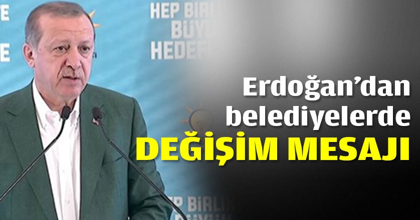 Erdoğan'dan belediyelerde değişim mesajı