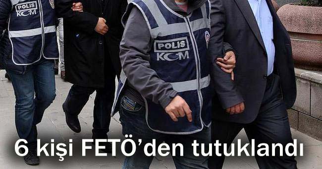 6 kişi FETÖ’den tutuklandı