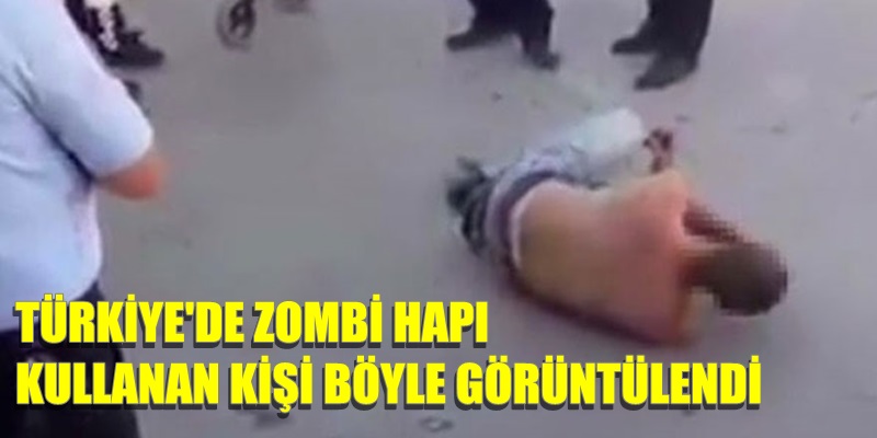 Türkiye'de zombi hapı kullanan kişi böyle görüntülendi