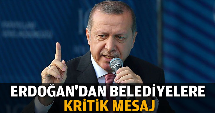 Erdoğan'dan belediyelere kritik mesaj