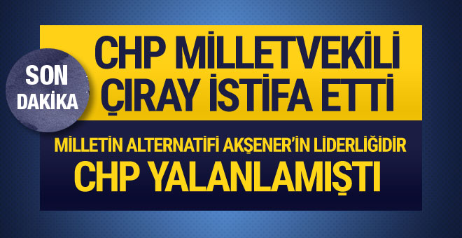 CHP Milletvekili Çıray istifa etti! Akşener'e katılıyor...