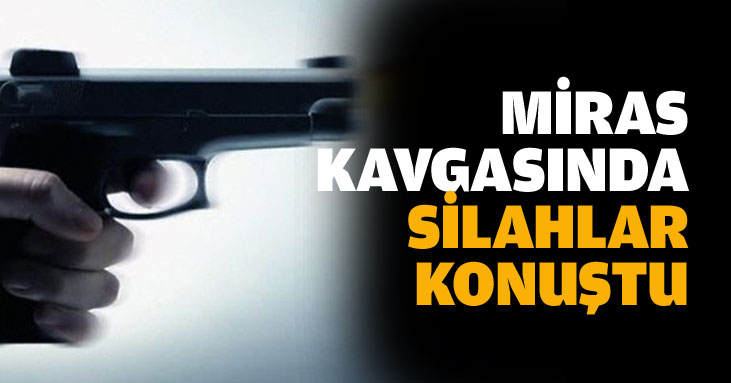 Miras kavgasında silahlar konuştu