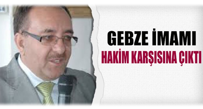 Gebze imamı hakim karşısına çıktı