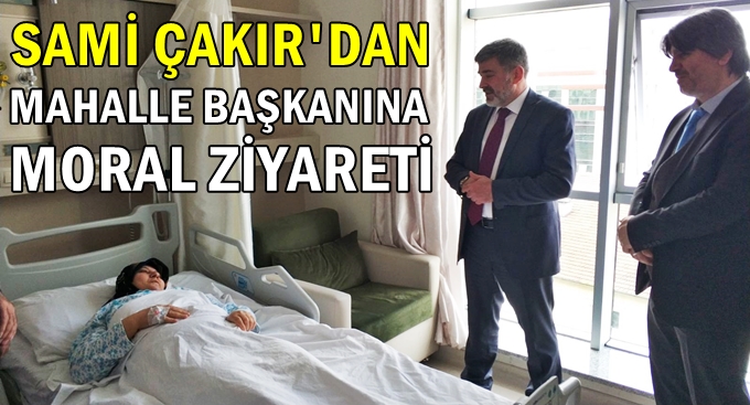 Çakır'dan mahalle başkanına moral ziyareti!