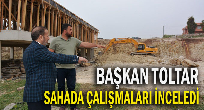 Başkan Toltar, sahada çalışmaları denetledi
