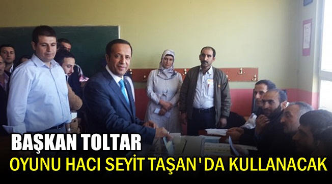 Başkan Toltar oyunu Hacı Seyit Taşan'da kullanacak