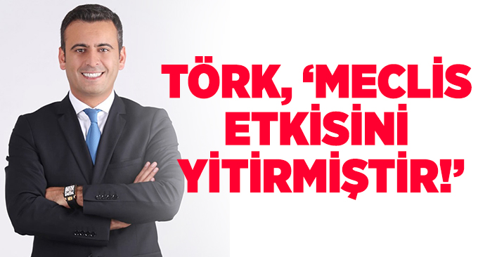 Törk: Meclis etkisini yitirmiştir!