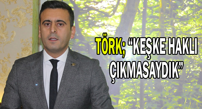 Törk; “Keşke Haklı Çıkmasaydık”