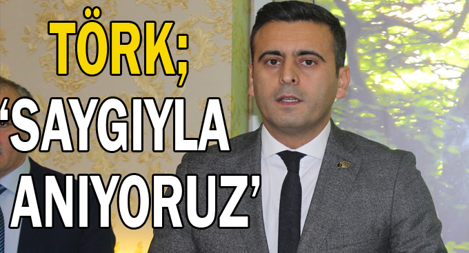 Törk; “Saygıyla Anıyoruz”