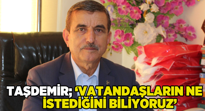 Taşdemir, '' Vatandaşların ne istediğini biliyoruz''
