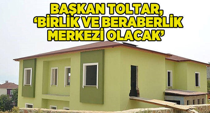 Başkan Toltar, ''Birlik ve beraberlik merkezi olacak''