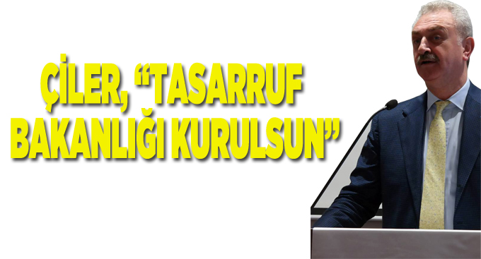 Çiler, “Tasarruf bakanlığı kurulsun”