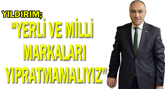 Yıldırım,“Yerli ve milli markaları yıpratmamalıyız”