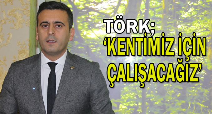 Törk, '' Kentimiz için çalışacağız''