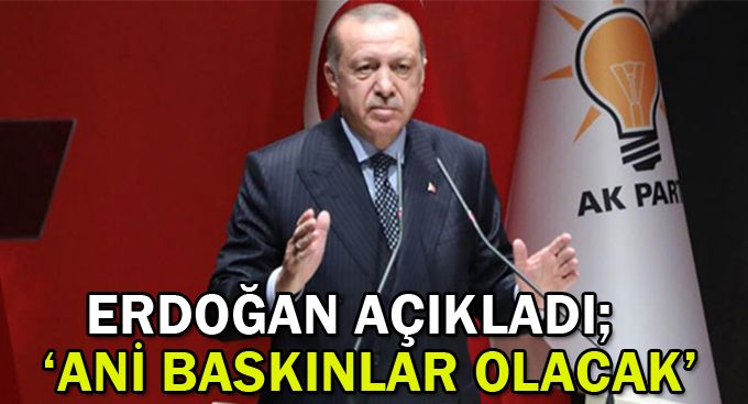 Erdoğan açıkladı; ''Ani baskınlar olacak''