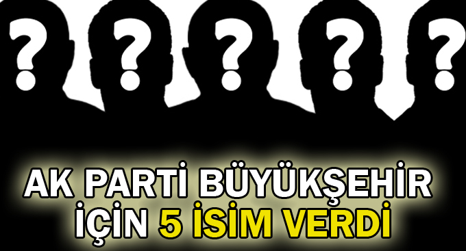 AK Parti Büyükşehir için 5 isim verdi