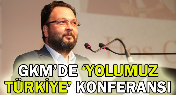 GKM’de ‘Yolumuz Türkiye’ konferansı