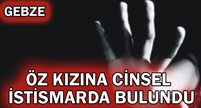 Öz kızına cinsel istismarda bulundu