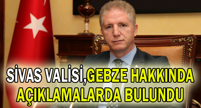 Sivas valisi,Gebze hakkında açıklamalarda bulundu