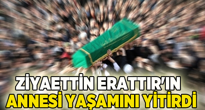 Ziyaettin Erattır'ın annesi yaşamını yitirdi