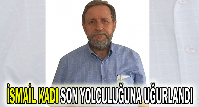 İsmail Kadı son yolculuğuna uğurlandı