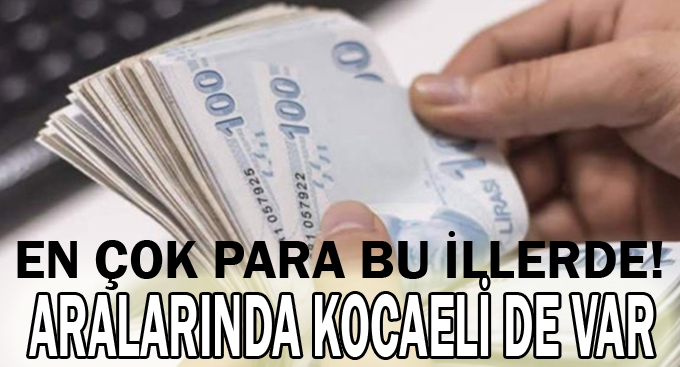 En çok para bu illerde! Aralarında Kocaeli de var