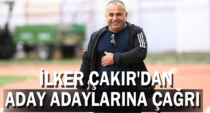 İlker Çakır'dan aday adaylarına çağrı