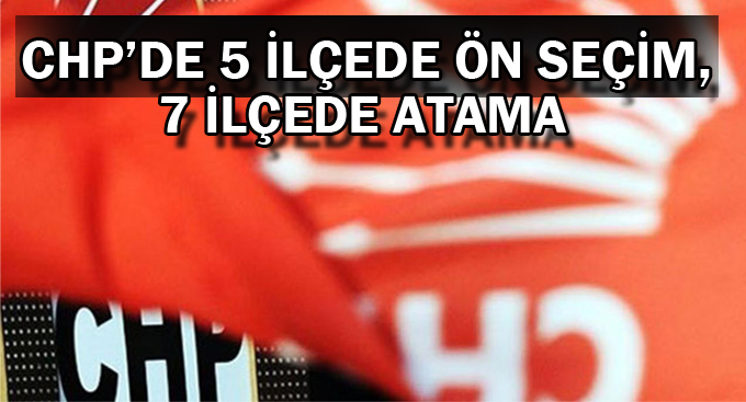 CHP’de 5 ilçede ön seçim, 7 ilçede atama
