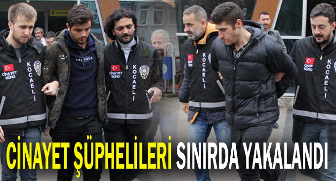 Cinayet şüphelileri sınırda yakalandı