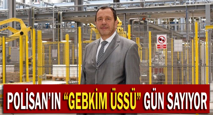 Polisan’ın ‘GEBKİM ÜSSÜ’ gün sayıyor!