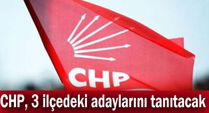 CHP, 3 ilçedeki adaylarını tanıtacak