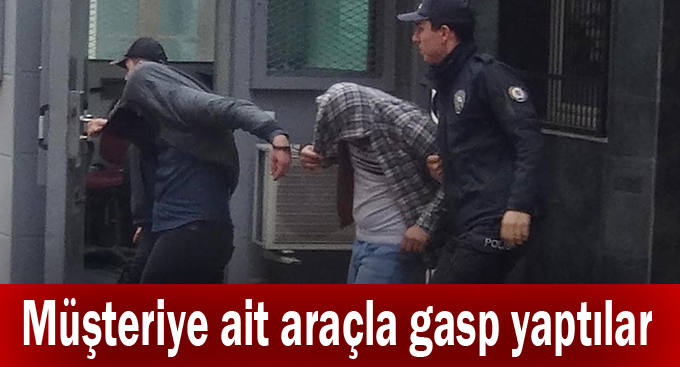 Müşteriye ait araçla gasp yaptılar